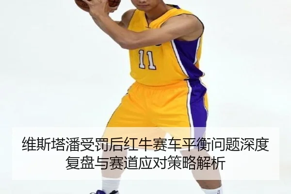 维斯塔潘受罚后红牛赛车平衡问题深度复盘与赛道应对策略解析